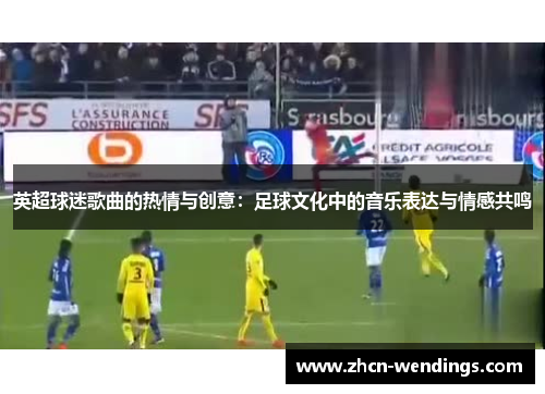 英超球迷歌曲的热情与创意：足球文化中的音乐表达与情感共鸣