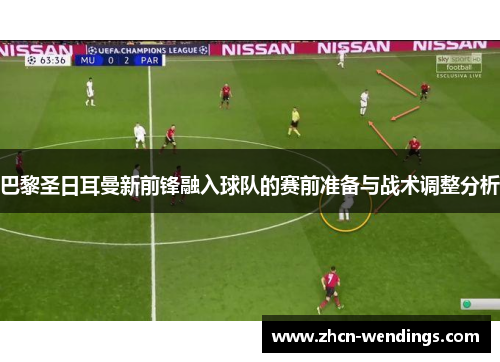 巴黎圣日耳曼新前锋融入球队的赛前准备与战术调整分析