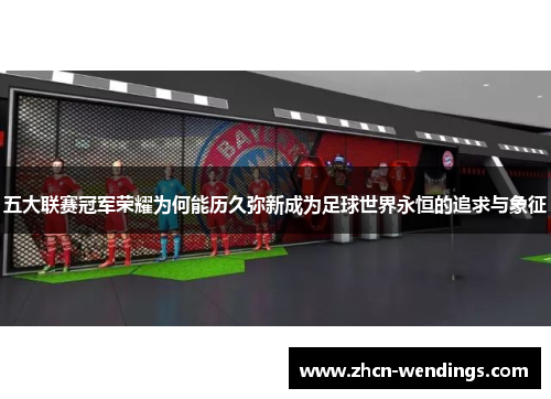 五大联赛冠军荣耀为何能历久弥新成为足球世界永恒的追求与象征