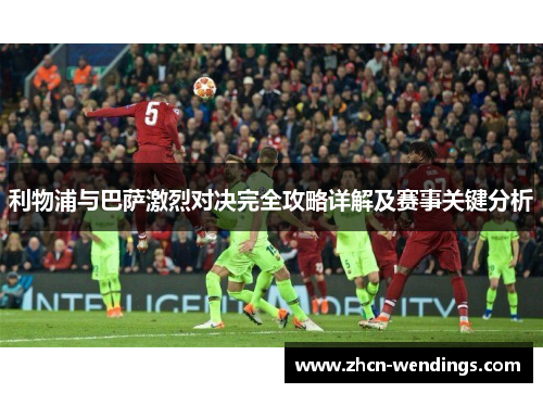 利物浦与巴萨激烈对决完全攻略详解及赛事关键分析