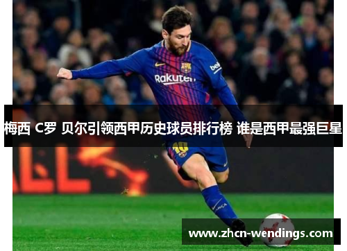 梅西 C罗 贝尔引领西甲历史球员排行榜 谁是西甲最强巨星