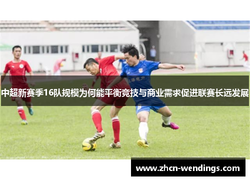 中超新赛季16队规模为何能平衡竞技与商业需求促进联赛长远发展