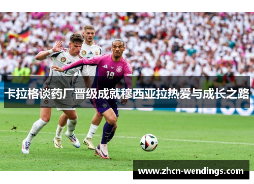 卡拉格谈药厂晋级成就穆西亚拉热爱与成长之路