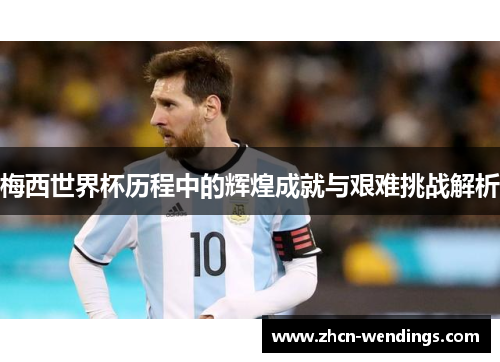 梅西世界杯历程中的辉煌成就与艰难挑战解析