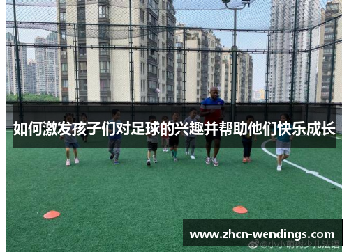 如何激发孩子们对足球的兴趣并帮助他们快乐成长