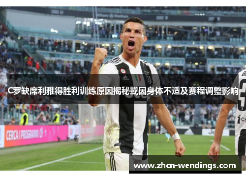 C罗缺席利雅得胜利训练原因揭秘或因身体不适及赛程调整影响