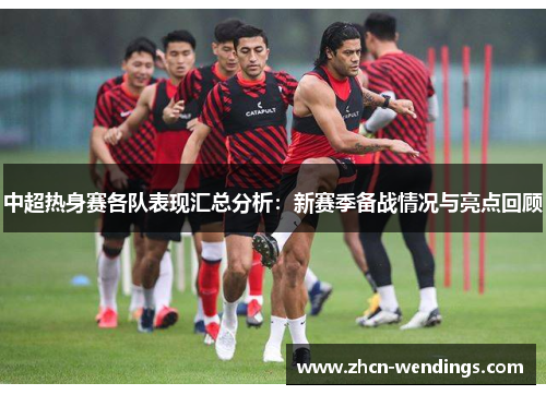 中超热身赛各队表现汇总分析：新赛季备战情况与亮点回顾