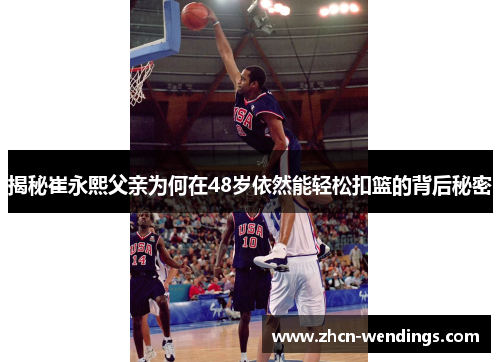 揭秘崔永熙父亲为何在48岁依然能轻松扣篮的背后秘密