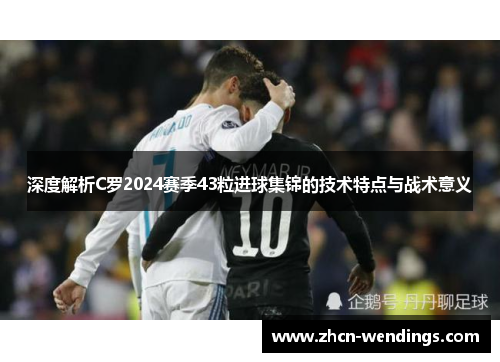 深度解析C罗2024赛季43粒进球集锦的技术特点与战术意义