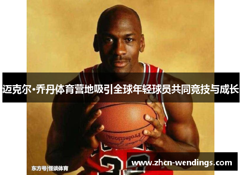 迈克尔·乔丹体育营地吸引全球年轻球员共同竞技与成长
