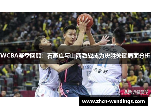 WCBA赛季回顾：石家庄与山西激战成为决胜关键局面分析