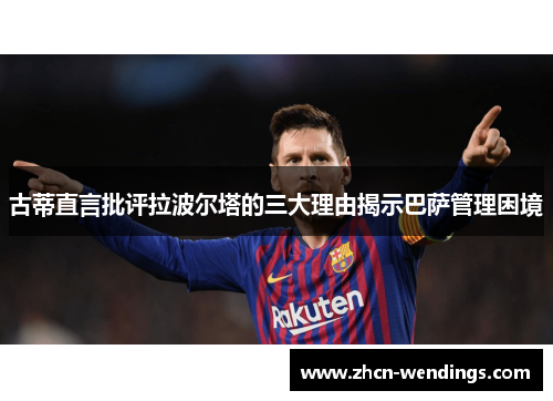 古蒂直言批评拉波尔塔的三大理由揭示巴萨管理困境