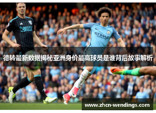 德转最新数据揭秘亚洲身价最高球员是谁背后故事解析