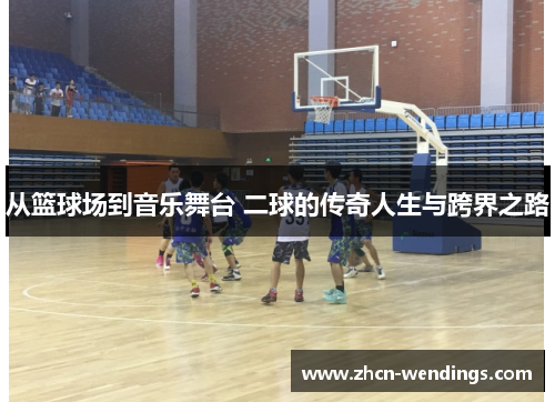 从篮球场到音乐舞台 二球的传奇人生与跨界之路