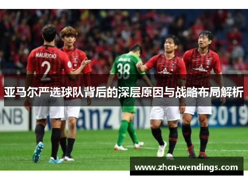 亚马尔严选球队背后的深层原因与战略布局解析
