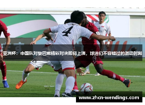 亚洲杯：中国队对黎巴嫩精彩对决即将上演，球迷们不容错过的激动时刻