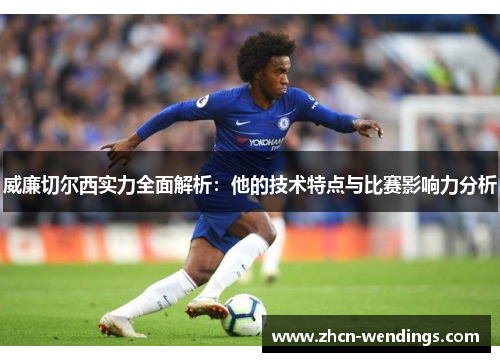 威廉切尔西实力全面解析：他的技术特点与比赛影响力分析