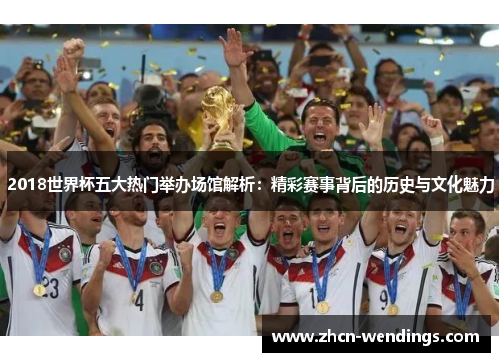 2018世界杯五大热门举办场馆解析：精彩赛事背后的历史与文化魅力