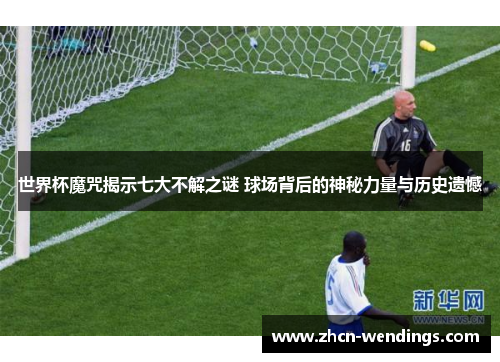 世界杯魔咒揭示七大不解之谜 球场背后的神秘力量与历史遗憾