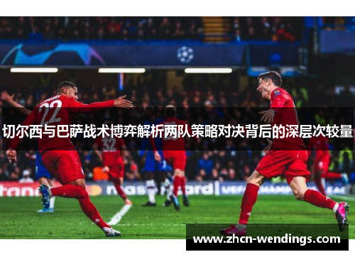 切尔西与巴萨战术博弈解析两队策略对决背后的深层次较量