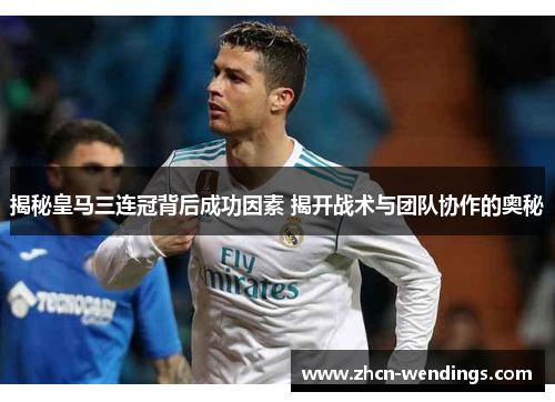 揭秘皇马三连冠背后成功因素 揭开战术与团队协作的奥秘
