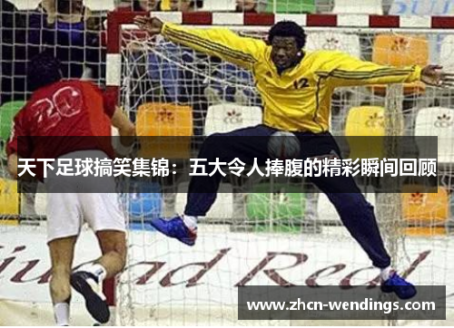 天下足球搞笑集锦：五大令人捧腹的精彩瞬间回顾