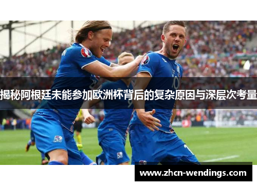 揭秘阿根廷未能参加欧洲杯背后的复杂原因与深层次考量
