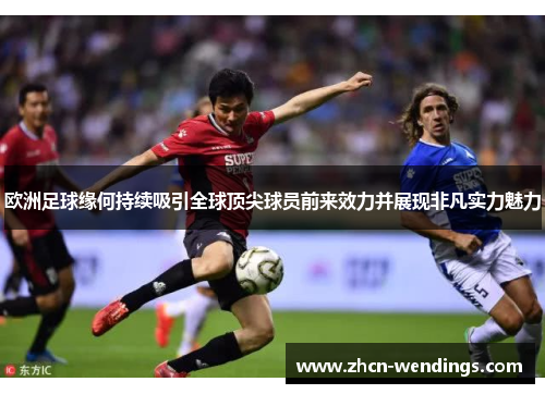 欧洲足球缘何持续吸引全球顶尖球员前来效力并展现非凡实力魅力